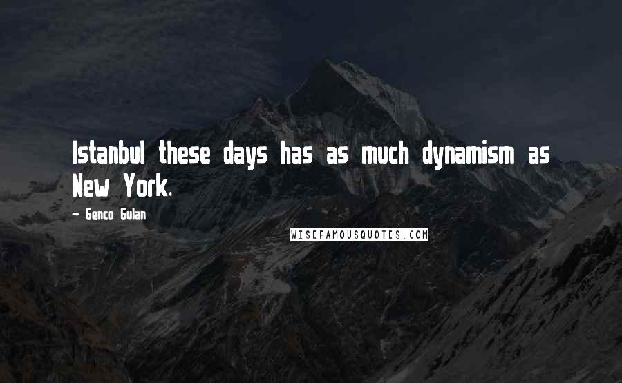 Genco Gulan Quotes: Istanbul these days has as much dynamism as New York.