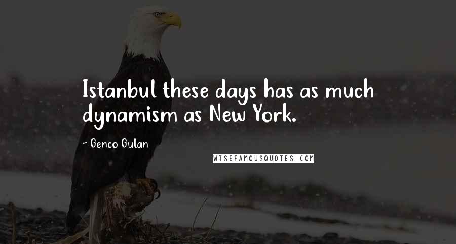 Genco Gulan Quotes: Istanbul these days has as much dynamism as New York.