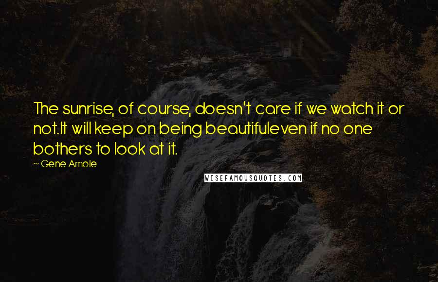 Gene Amole Quotes: The sunrise, of course, doesn't care if we watch it or not.It will keep on being beautifuleven if no one bothers to look at it.