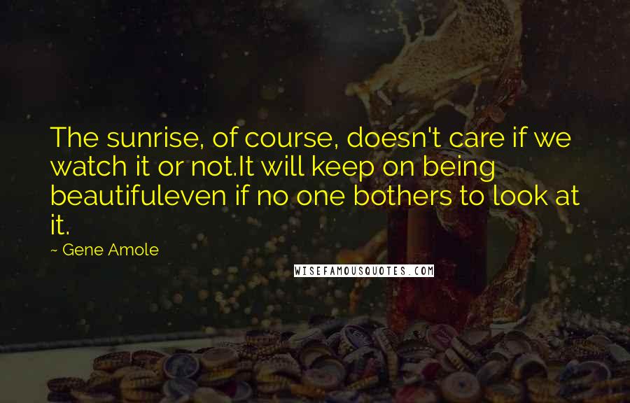 Gene Amole Quotes: The sunrise, of course, doesn't care if we watch it or not.It will keep on being beautifuleven if no one bothers to look at it.