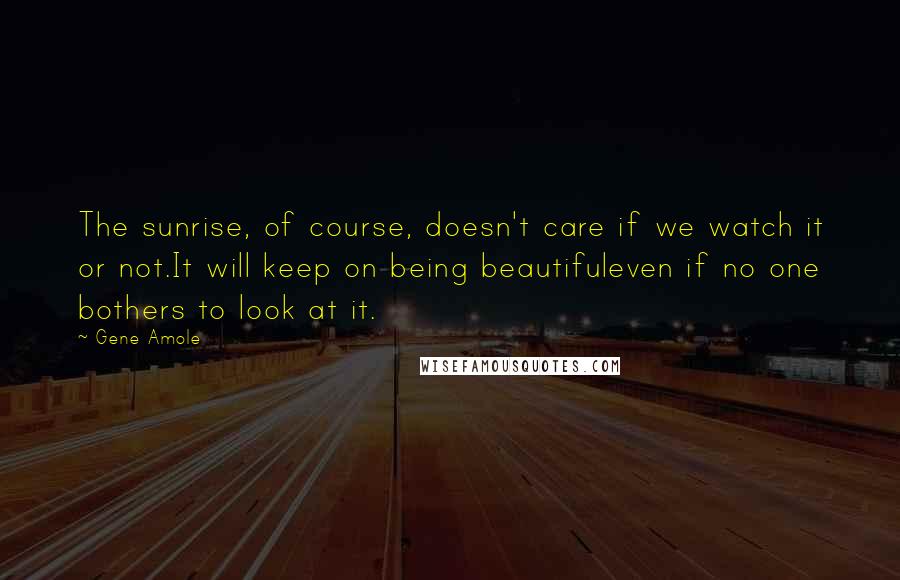 Gene Amole Quotes: The sunrise, of course, doesn't care if we watch it or not.It will keep on being beautifuleven if no one bothers to look at it.