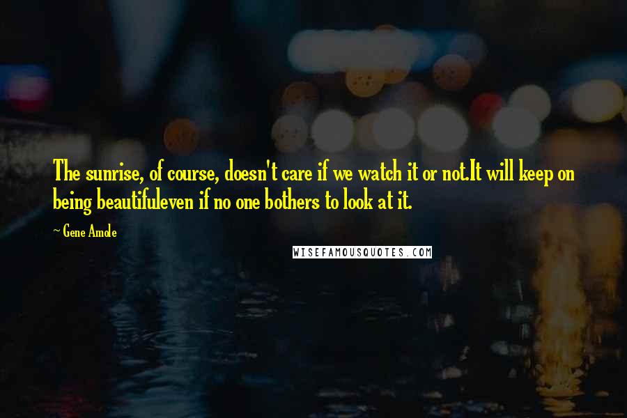 Gene Amole Quotes: The sunrise, of course, doesn't care if we watch it or not.It will keep on being beautifuleven if no one bothers to look at it.