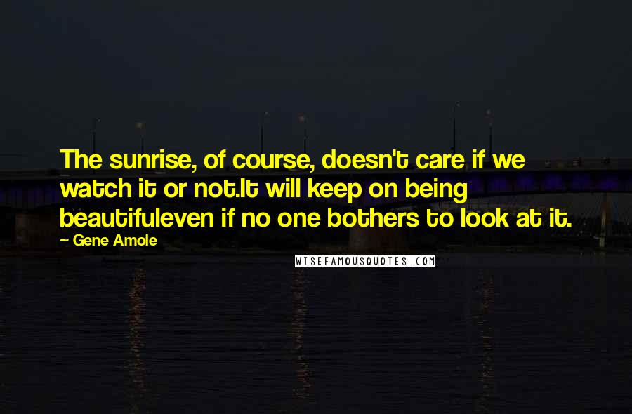 Gene Amole Quotes: The sunrise, of course, doesn't care if we watch it or not.It will keep on being beautifuleven if no one bothers to look at it.