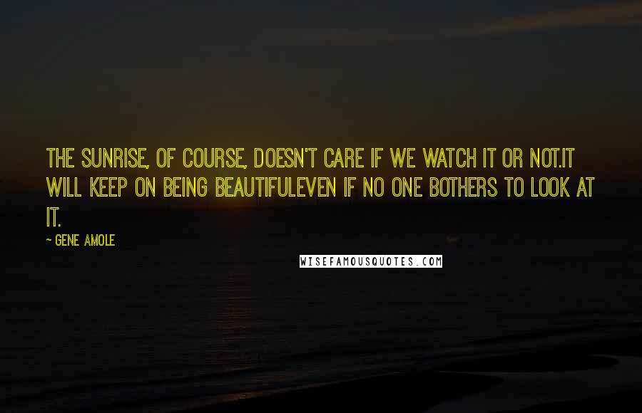 Gene Amole Quotes: The sunrise, of course, doesn't care if we watch it or not.It will keep on being beautifuleven if no one bothers to look at it.