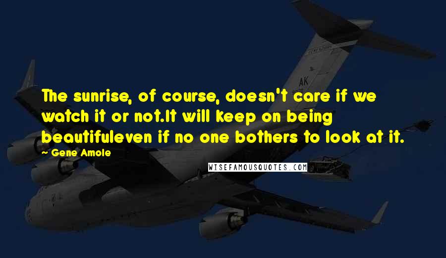 Gene Amole Quotes: The sunrise, of course, doesn't care if we watch it or not.It will keep on being beautifuleven if no one bothers to look at it.