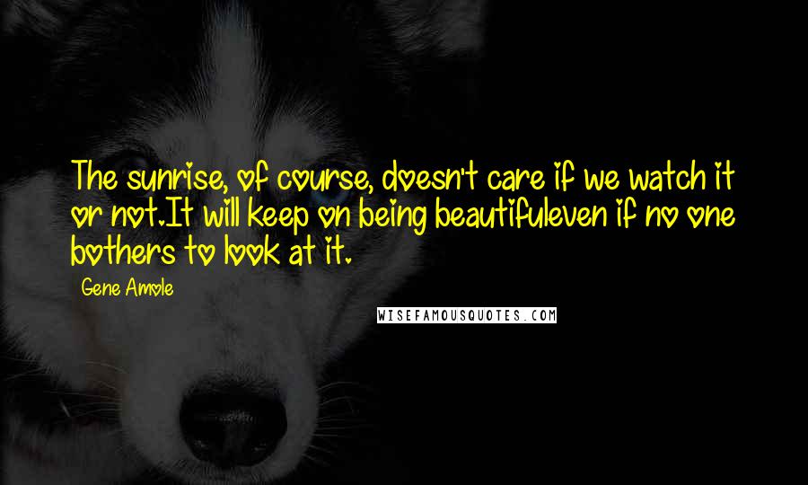 Gene Amole Quotes: The sunrise, of course, doesn't care if we watch it or not.It will keep on being beautifuleven if no one bothers to look at it.