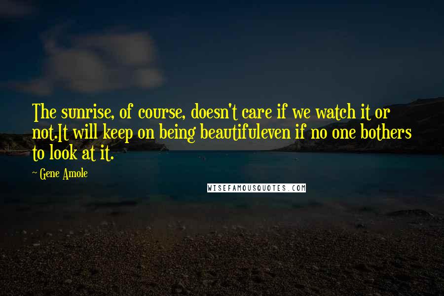 Gene Amole Quotes: The sunrise, of course, doesn't care if we watch it or not.It will keep on being beautifuleven if no one bothers to look at it.