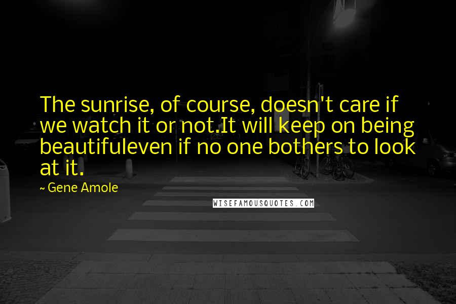 Gene Amole Quotes: The sunrise, of course, doesn't care if we watch it or not.It will keep on being beautifuleven if no one bothers to look at it.