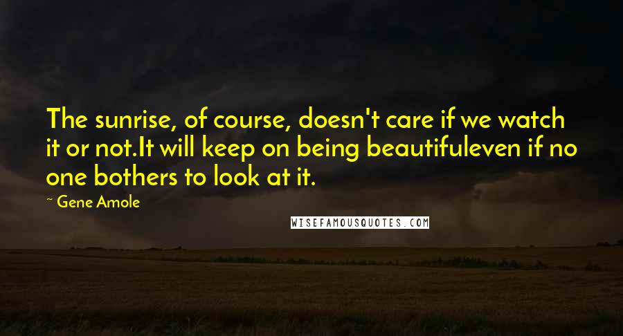 Gene Amole Quotes: The sunrise, of course, doesn't care if we watch it or not.It will keep on being beautifuleven if no one bothers to look at it.