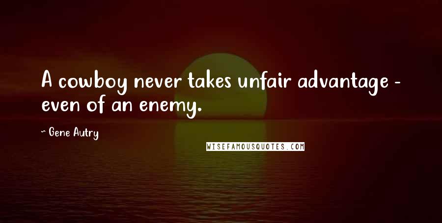 Gene Autry Quotes: A cowboy never takes unfair advantage - even of an enemy.