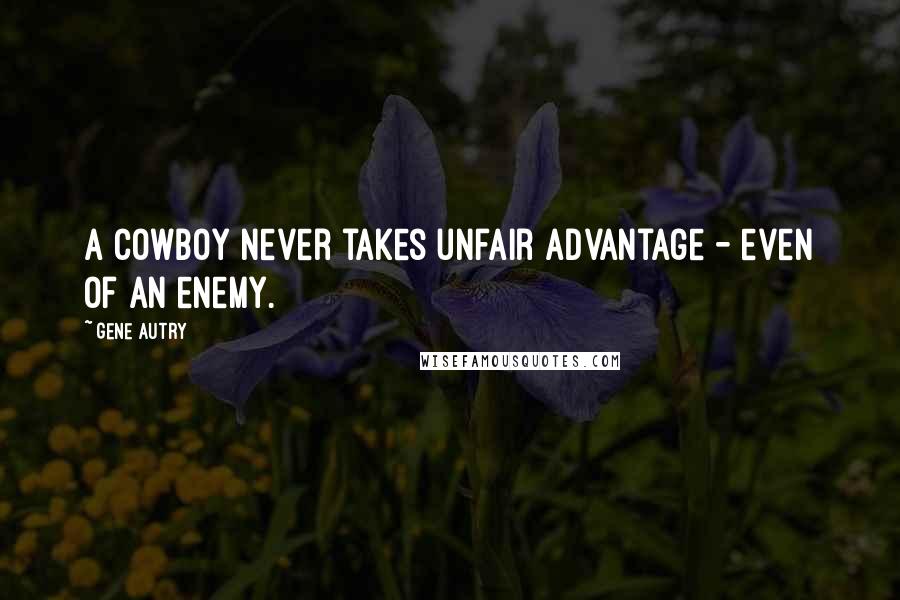 Gene Autry Quotes: A cowboy never takes unfair advantage - even of an enemy.