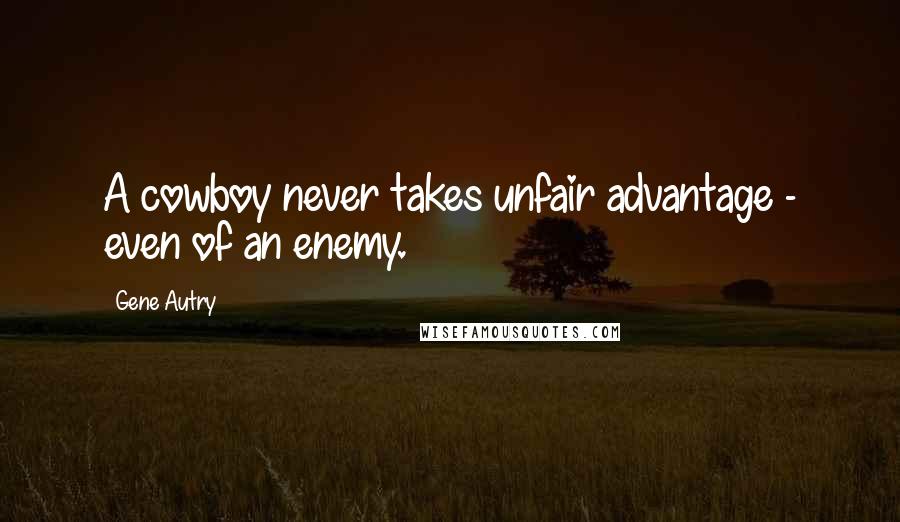 Gene Autry Quotes: A cowboy never takes unfair advantage - even of an enemy.
