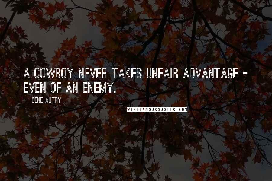 Gene Autry Quotes: A cowboy never takes unfair advantage - even of an enemy.
