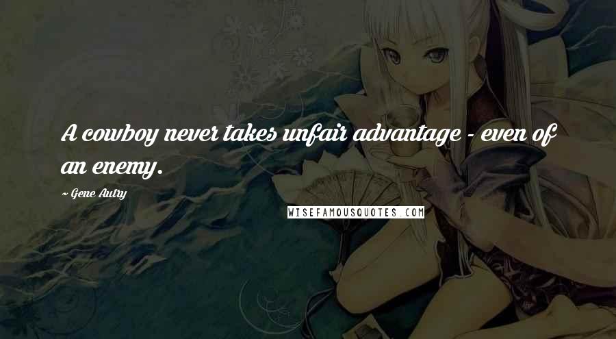 Gene Autry Quotes: A cowboy never takes unfair advantage - even of an enemy.