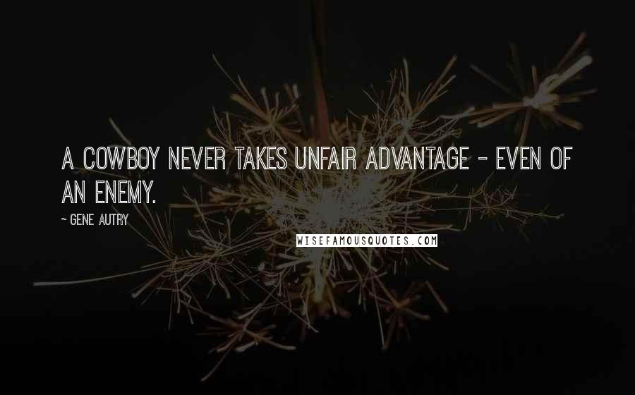 Gene Autry Quotes: A cowboy never takes unfair advantage - even of an enemy.
