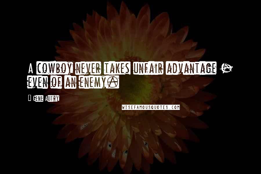 Gene Autry Quotes: A cowboy never takes unfair advantage - even of an enemy.