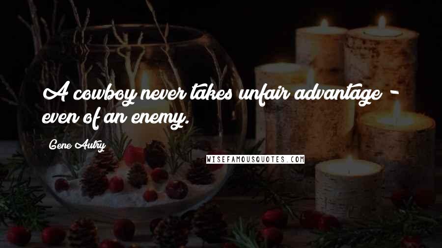 Gene Autry Quotes: A cowboy never takes unfair advantage - even of an enemy.