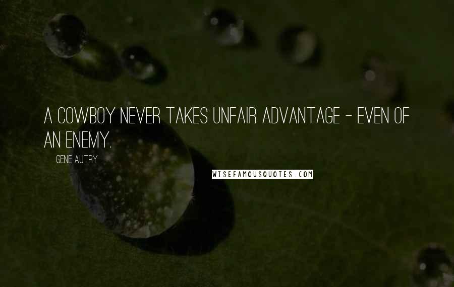 Gene Autry Quotes: A cowboy never takes unfair advantage - even of an enemy.