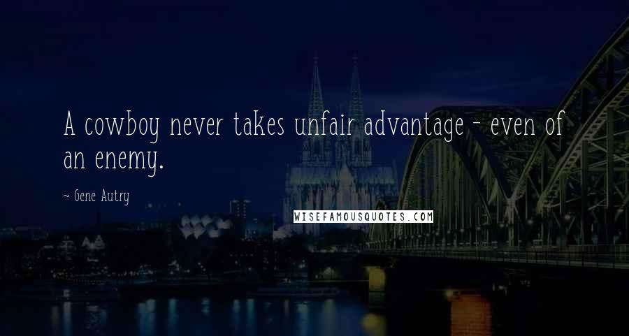 Gene Autry Quotes: A cowboy never takes unfair advantage - even of an enemy.