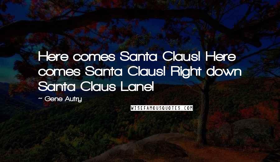 Gene Autry Quotes: Here comes Santa Claus! Here comes Santa Claus! Right down Santa Claus Lane!