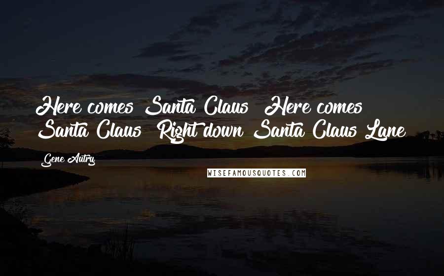 Gene Autry Quotes: Here comes Santa Claus! Here comes Santa Claus! Right down Santa Claus Lane!