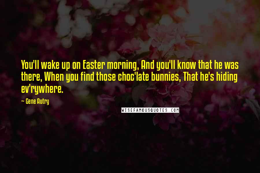 Gene Autry Quotes: You'll wake up on Easter morning, And you'll know that he was there, When you find those choc'late bunnies, That he's hiding ev'rywhere.