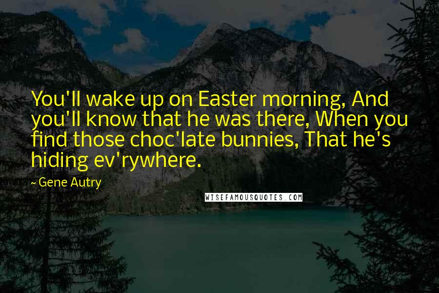 Gene Autry Quotes: You'll wake up on Easter morning, And you'll know that he was there, When you find those choc'late bunnies, That he's hiding ev'rywhere.