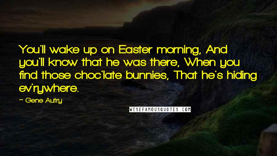 Gene Autry Quotes: You'll wake up on Easter morning, And you'll know that he was there, When you find those choc'late bunnies, That he's hiding ev'rywhere.