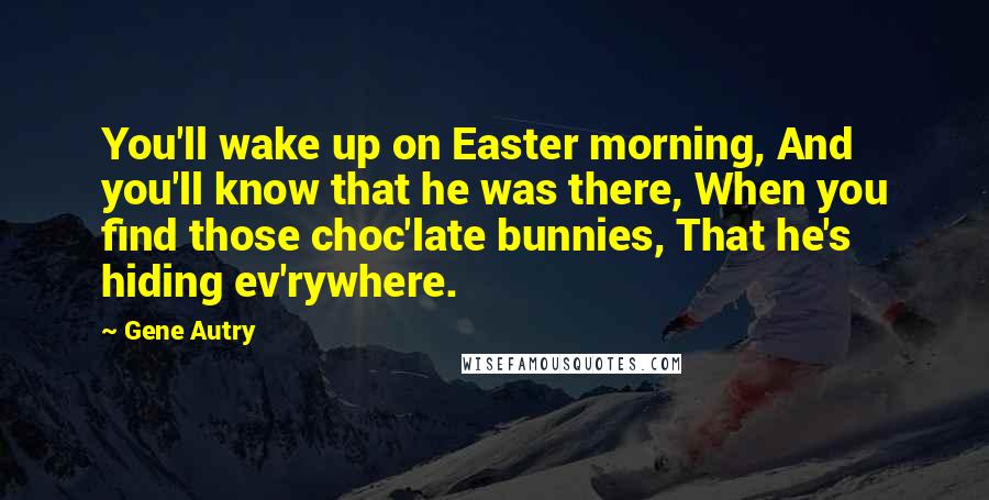 Gene Autry Quotes: You'll wake up on Easter morning, And you'll know that he was there, When you find those choc'late bunnies, That he's hiding ev'rywhere.