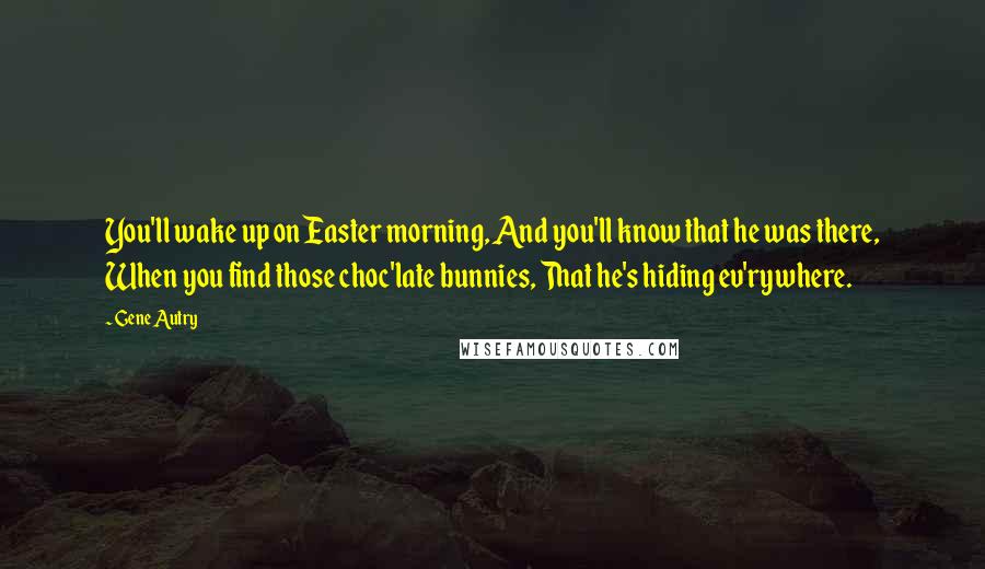 Gene Autry Quotes: You'll wake up on Easter morning, And you'll know that he was there, When you find those choc'late bunnies, That he's hiding ev'rywhere.