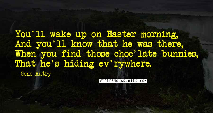 Gene Autry Quotes: You'll wake up on Easter morning, And you'll know that he was there, When you find those choc'late bunnies, That he's hiding ev'rywhere.