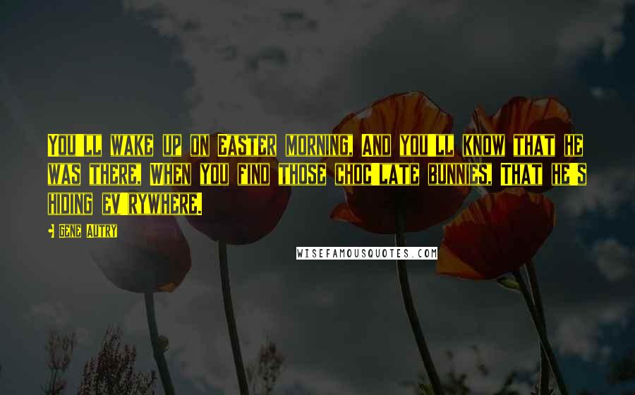 Gene Autry Quotes: You'll wake up on Easter morning, And you'll know that he was there, When you find those choc'late bunnies, That he's hiding ev'rywhere.