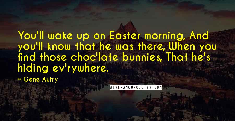 Gene Autry Quotes: You'll wake up on Easter morning, And you'll know that he was there, When you find those choc'late bunnies, That he's hiding ev'rywhere.