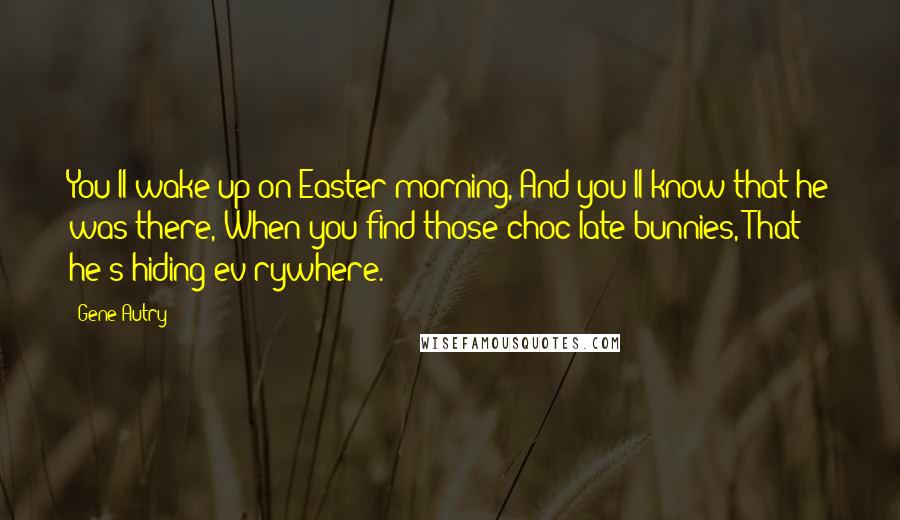Gene Autry Quotes: You'll wake up on Easter morning, And you'll know that he was there, When you find those choc'late bunnies, That he's hiding ev'rywhere.