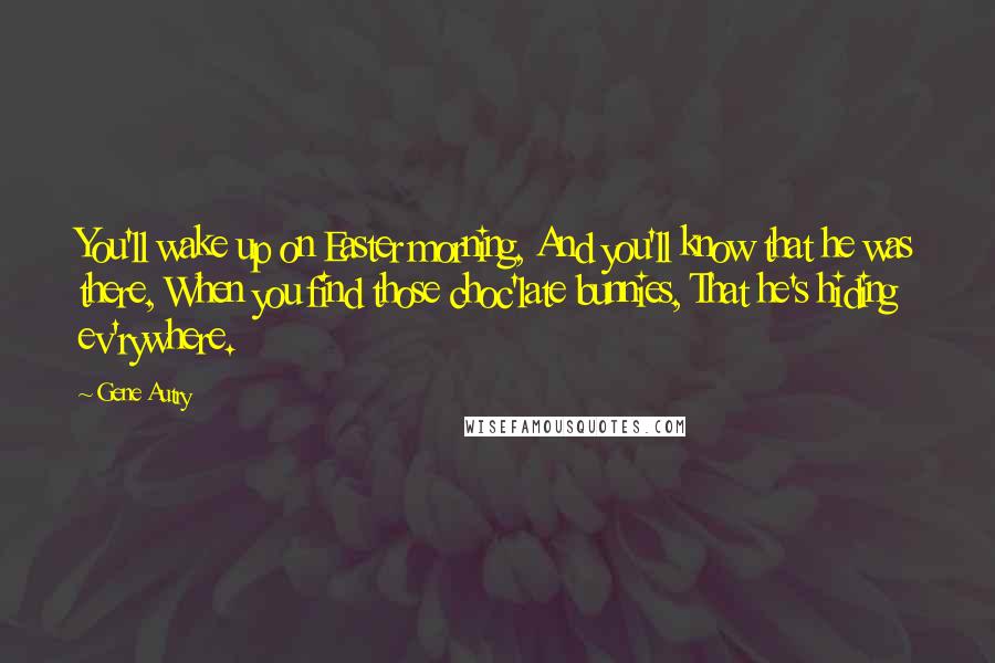 Gene Autry Quotes: You'll wake up on Easter morning, And you'll know that he was there, When you find those choc'late bunnies, That he's hiding ev'rywhere.