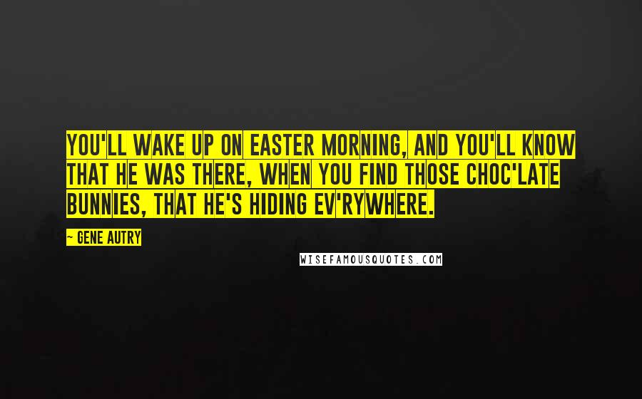 Gene Autry Quotes: You'll wake up on Easter morning, And you'll know that he was there, When you find those choc'late bunnies, That he's hiding ev'rywhere.