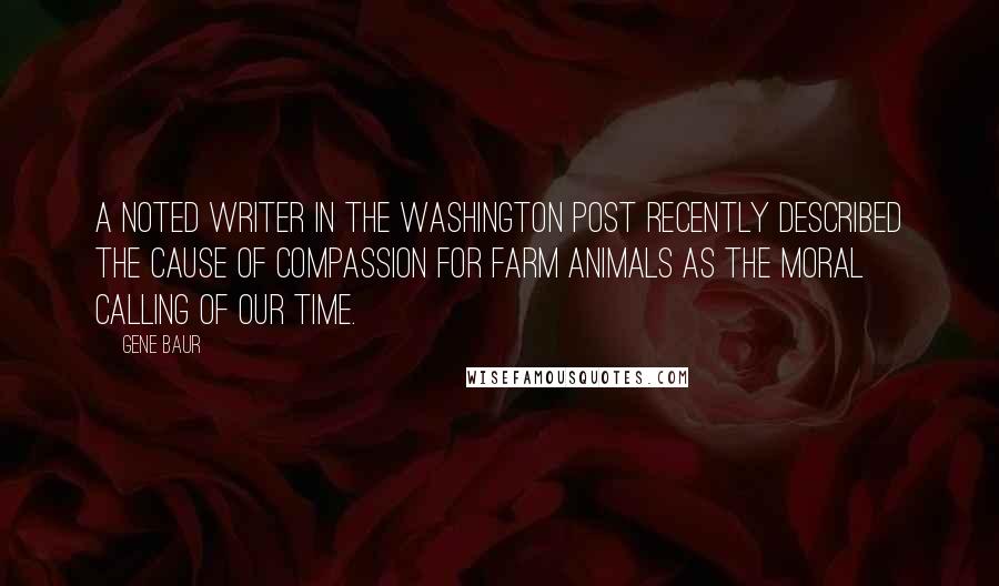 Gene Baur Quotes: A noted writer in The Washington Post recently described the cause of compassion for farm animals as the moral calling of our time.