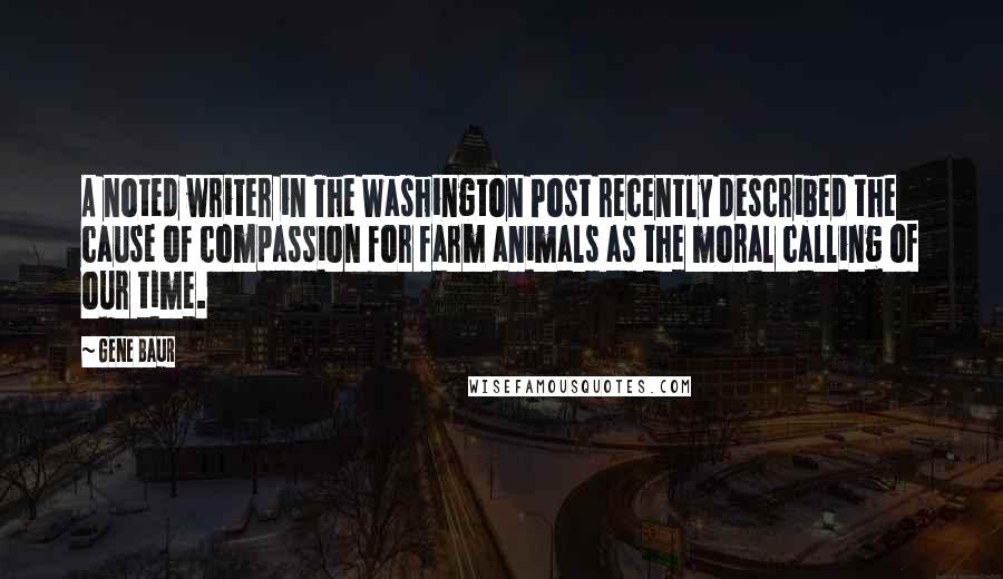 Gene Baur Quotes: A noted writer in The Washington Post recently described the cause of compassion for farm animals as the moral calling of our time.