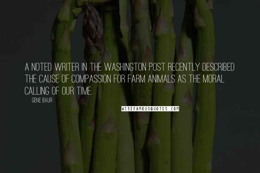 Gene Baur Quotes: A noted writer in The Washington Post recently described the cause of compassion for farm animals as the moral calling of our time.