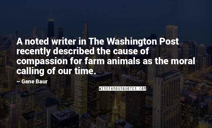Gene Baur Quotes: A noted writer in The Washington Post recently described the cause of compassion for farm animals as the moral calling of our time.