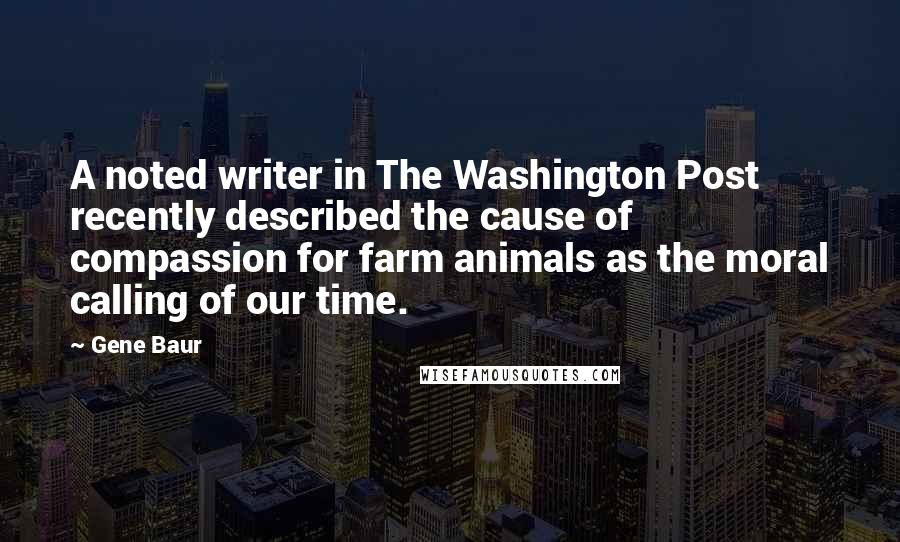 Gene Baur Quotes: A noted writer in The Washington Post recently described the cause of compassion for farm animals as the moral calling of our time.