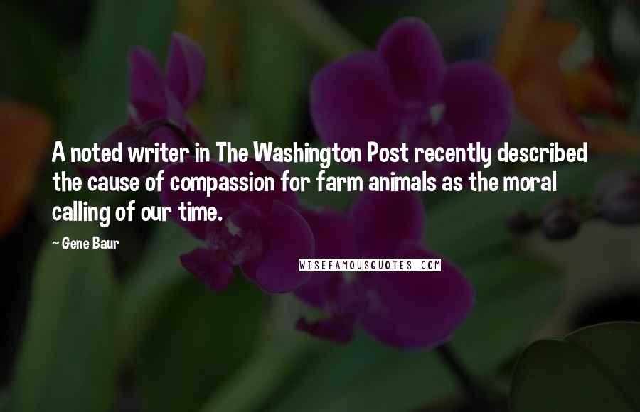 Gene Baur Quotes: A noted writer in The Washington Post recently described the cause of compassion for farm animals as the moral calling of our time.