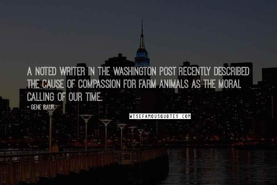 Gene Baur Quotes: A noted writer in The Washington Post recently described the cause of compassion for farm animals as the moral calling of our time.