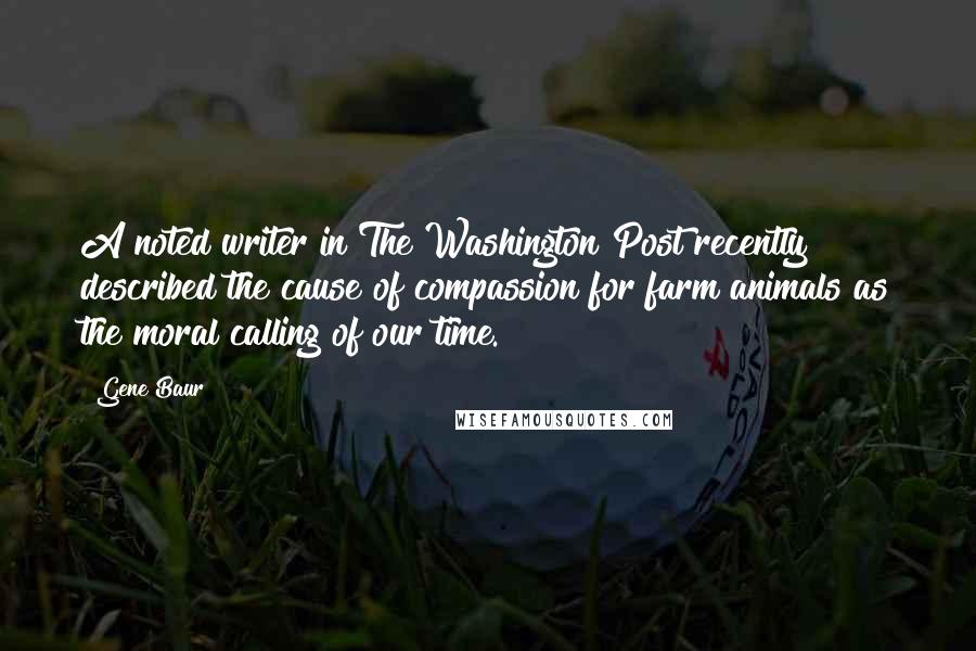 Gene Baur Quotes: A noted writer in The Washington Post recently described the cause of compassion for farm animals as the moral calling of our time.