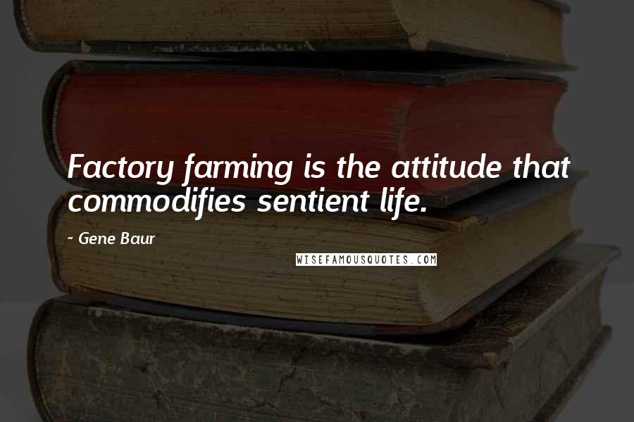 Gene Baur Quotes: Factory farming is the attitude that commodifies sentient life.