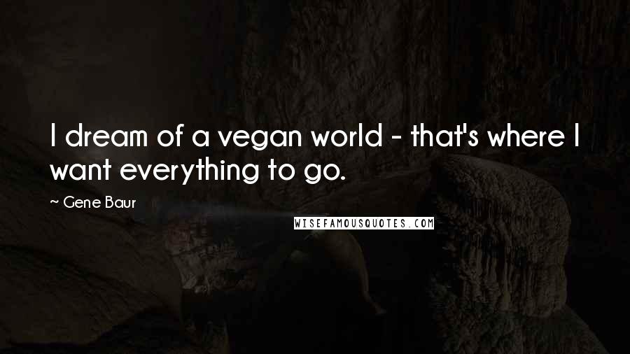 Gene Baur Quotes: I dream of a vegan world - that's where I want everything to go.