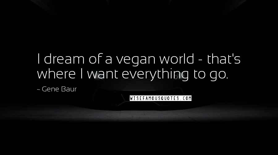 Gene Baur Quotes: I dream of a vegan world - that's where I want everything to go.