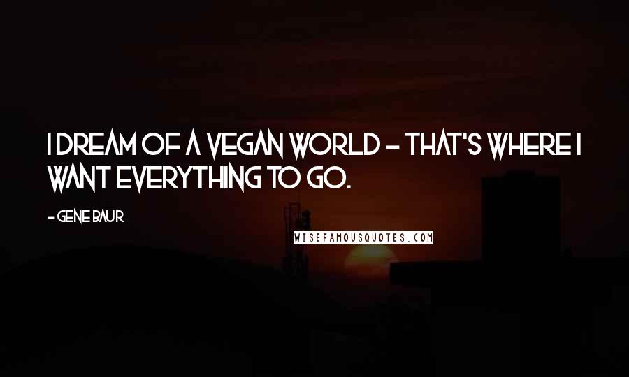 Gene Baur Quotes: I dream of a vegan world - that's where I want everything to go.