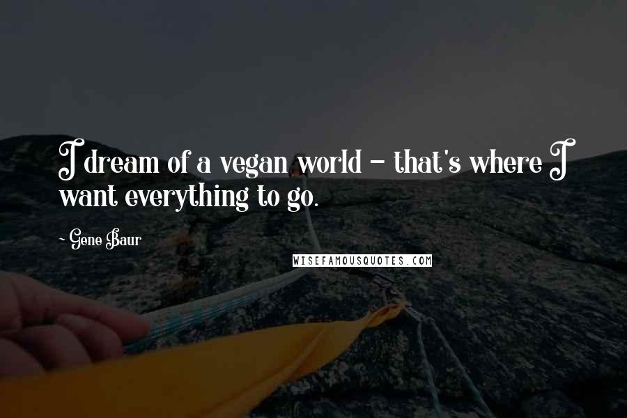 Gene Baur Quotes: I dream of a vegan world - that's where I want everything to go.