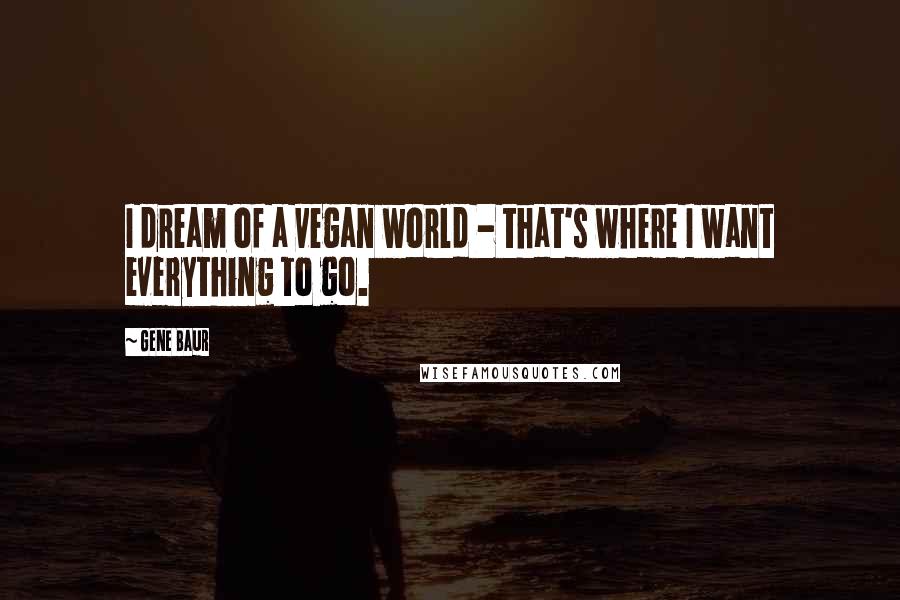 Gene Baur Quotes: I dream of a vegan world - that's where I want everything to go.